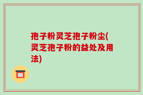 孢子粉灵芝孢子粉尘(灵芝孢子粉的益处及用法)