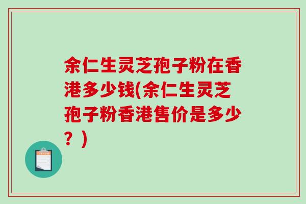 余仁生灵芝孢子粉在香港多少钱(余仁生灵芝孢子粉香港售价是多少？)