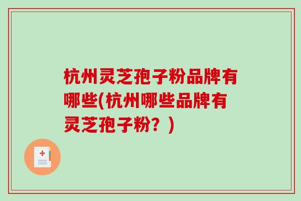 杭州灵芝孢子粉品牌有哪些(杭州哪些品牌有灵芝孢子粉？)
