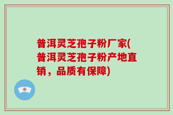 普洱灵芝孢子粉厂家(普洱灵芝孢子粉产地直销，品质有保障)