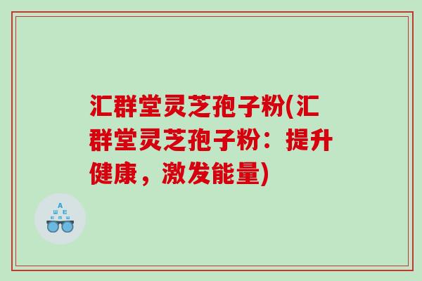 汇群堂灵芝孢子粉(汇群堂灵芝孢子粉：提升健康，激发能量)