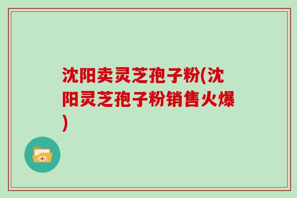 沈阳卖灵芝孢子粉(沈阳灵芝孢子粉销售火爆)