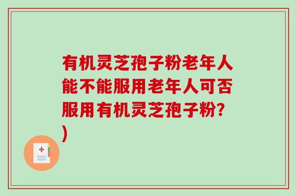 有机灵芝孢子粉老年人能不能服用老年人可否服用有机灵芝孢子粉？)
