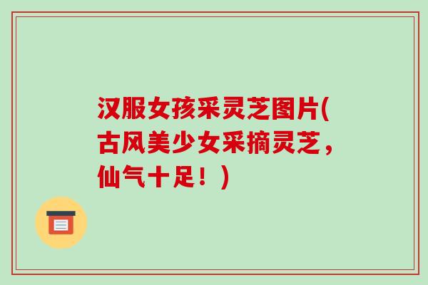 汉服女孩采灵芝图片(古风美少女采摘灵芝，仙气十足！)