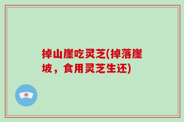 掉山崖吃灵芝(掉落崖坡，食用灵芝生还)