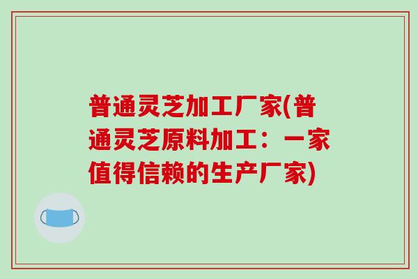 普通灵芝加工厂家(普通灵芝原料加工：一家值得信赖的生产厂家)