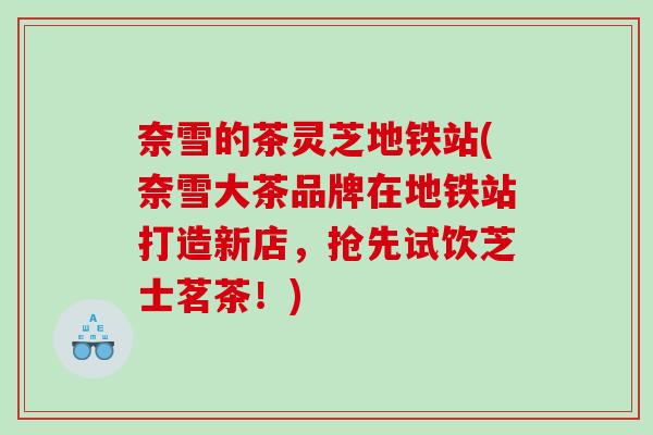 奈雪的茶灵芝地铁站(奈雪大茶品牌在地铁站打造新店，抢先试饮芝士茗茶！)
