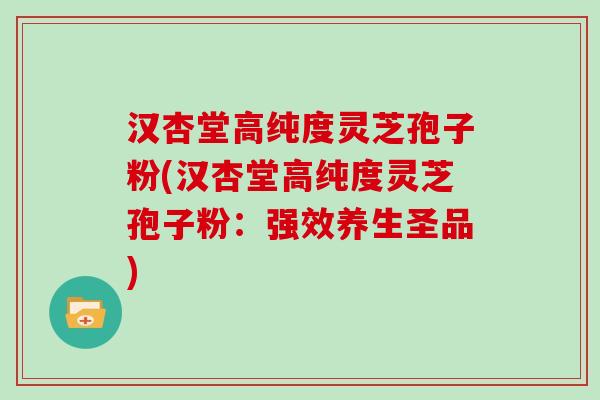 汉杏堂高纯度灵芝孢子粉(汉杏堂高纯度灵芝孢子粉：强效养生圣品)