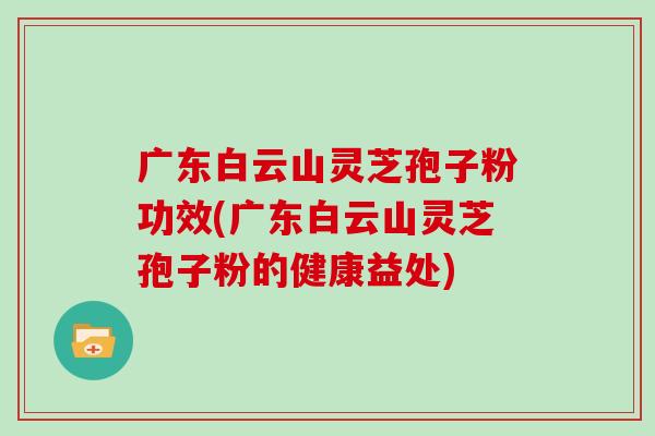 广东白云山灵芝孢子粉功效(广东白云山灵芝孢子粉的健康益处)
