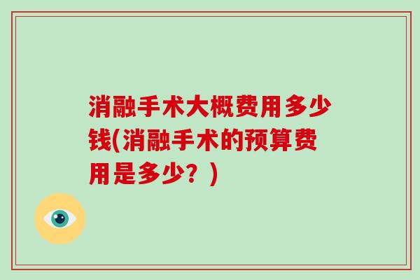 消融手术大概费用多少钱(消融手术的预算费用是多少?) 消融手术大概费用多少钱(消融手术的预算费用是多少?)