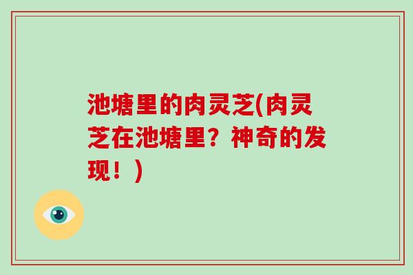 池塘里的肉灵芝(肉灵芝在池塘里?神奇的发现!) 池塘里的肉灵芝(肉灵芝在池塘里?神奇的发现!)