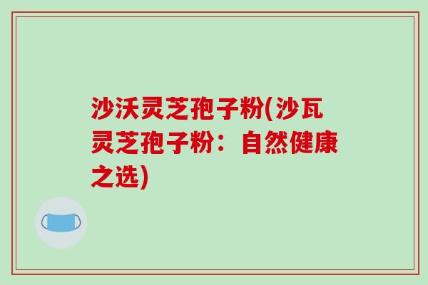 沙沃灵芝孢子粉(沙瓦灵芝孢子粉：自然健康之选)