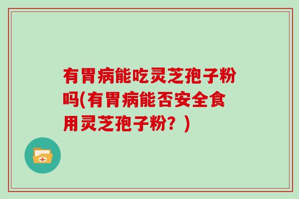 有胃能吃灵芝孢子粉吗(有胃能否安全食用灵芝孢子粉？)