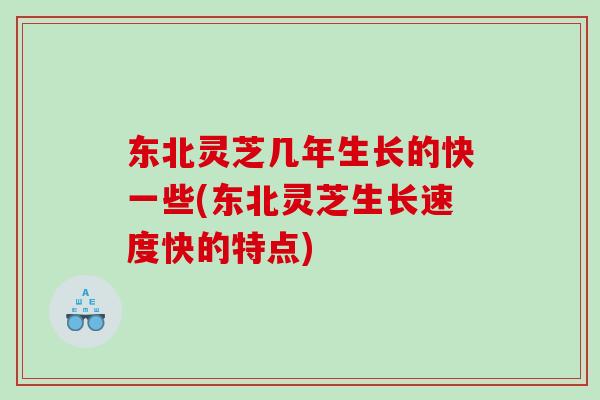 东北灵芝几年生长的快一些(东北灵芝生长速度快的特点)