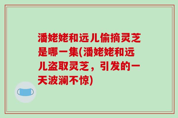 潘姥姥和远儿偷摘灵芝是哪一集(潘姥姥和远儿盗取灵芝，引发的一天波澜不惊)