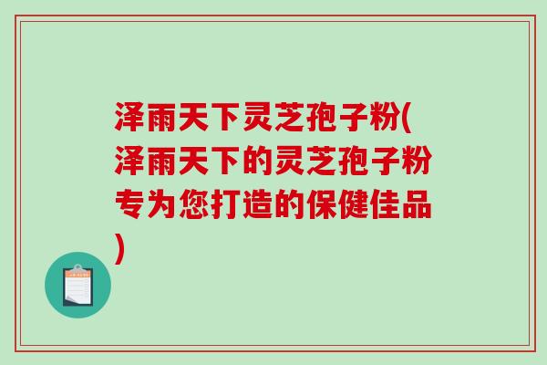 泽雨天下灵芝孢子粉(泽雨天下的灵芝孢子粉专为您打造的保健佳品)