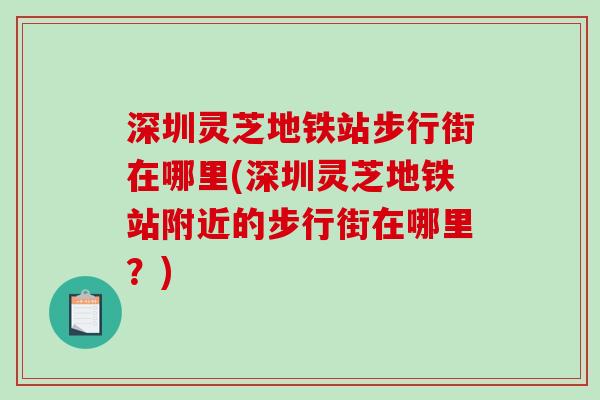深圳灵芝地铁站步行街在哪里(深圳灵芝地铁站附近的步行街在哪里?) 深圳灵芝地铁站步行街在哪里(深圳灵芝地铁站附近的步行街在哪里?)