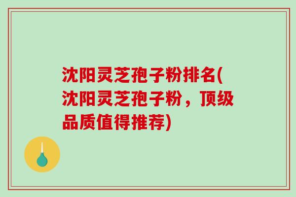 沈阳灵芝孢子粉排名(沈阳灵芝孢子粉,品质值得推荐) 沈阳灵芝孢子粉排名(沈阳灵芝孢子粉,品质值得推荐)