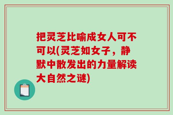 把灵芝比喻成女人可不可以(灵芝如女子，静默中散发出的力量解读大自然之谜)