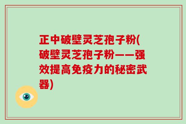 正中破壁灵芝孢子粉(破壁灵芝孢子粉——强效提高免疫力的秘密武器) 正中破壁灵芝孢子粉(破壁灵芝孢子粉——强效提高免疫力的秘密武器)