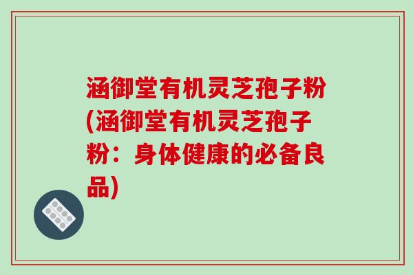 涵御堂有机灵芝孢子粉(涵御堂有机灵芝孢子粉：身体健康的必备良品)