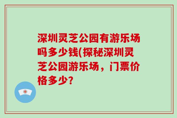 深圳灵芝公园有游乐场吗多少钱(探秘深圳灵芝公园游乐场，门票价格多少？