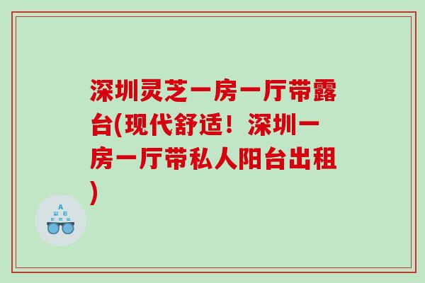 深圳灵芝一房一厅带露台(现代舒适！深圳一房一厅带私人阳台出租)