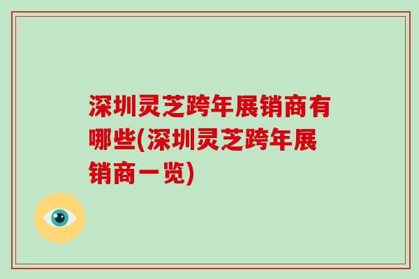 深圳灵芝跨年展销商有哪些(深圳灵芝跨年展销商一览)