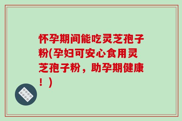 怀孕期间能吃灵芝孢子粉(孕妇可安心食用灵芝孢子粉，助孕期健康！)