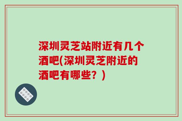 深圳灵芝站附近有几个酒吧(深圳灵芝附近的酒吧有哪些？)