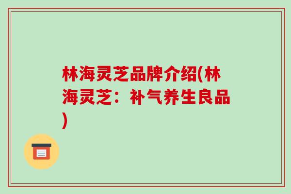 林海灵芝品牌介绍(林海灵芝：养生良品)