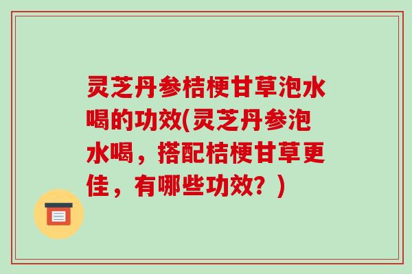 灵芝丹参桔梗甘草泡水喝的功效(灵芝丹参泡水喝，搭配桔梗甘草更佳，有哪些功效？)