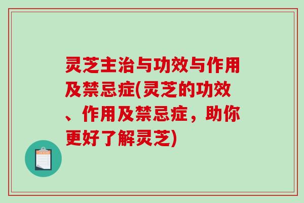 灵芝主与功效与作用及禁忌症(灵芝的功效、作用及禁忌症，助你更好了解灵芝)