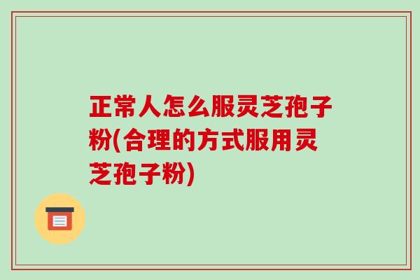 正常人怎么服灵芝孢子粉(合理的方式服用灵芝孢子粉)