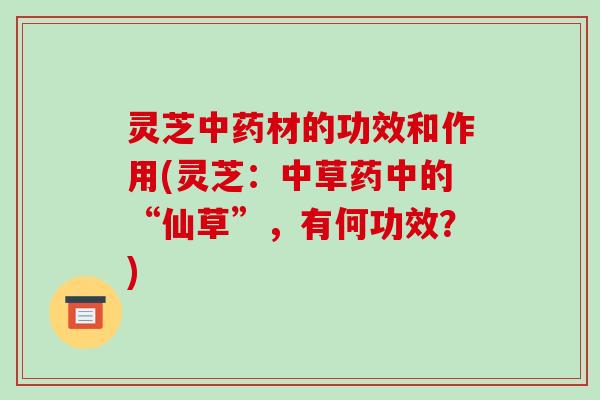 灵芝材的功效和作用(灵芝：中草药中的“仙草”，有何功效？)