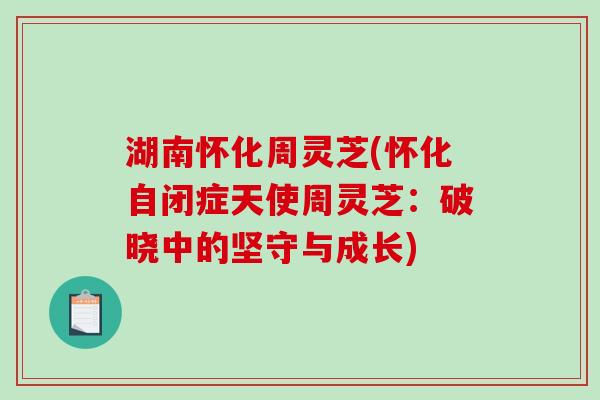 湖南怀化周灵芝(怀化自闭症天使周灵芝：破晓中的坚守与成长)