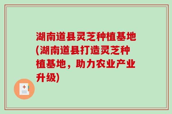 湖南道县灵芝种植基地(湖南道县打造灵芝种植基地，助力农业产业升级)