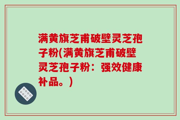 满黄旗芝甫破壁灵芝孢子粉(满黄旗芝甫破壁灵芝孢子粉：强效健康补品。)