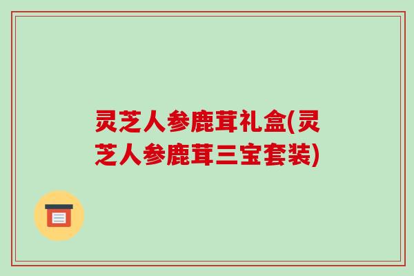 灵芝人参鹿茸礼盒(灵芝人参鹿茸三宝套装)