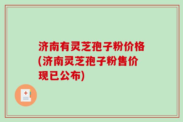 济南有灵芝孢子粉价格(济南灵芝孢子粉售价现已公布)