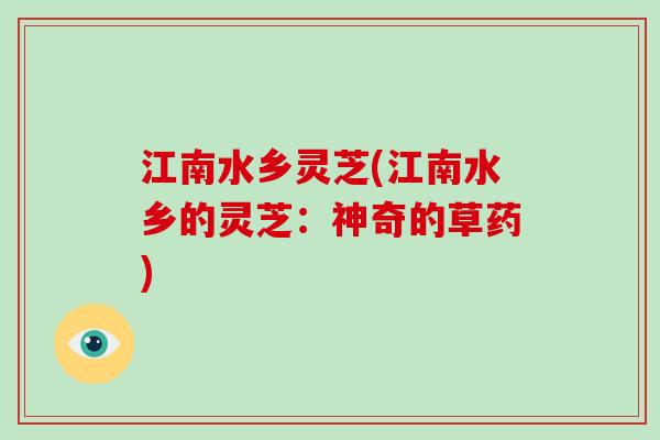 江南水乡灵芝(江南水乡的灵芝：神奇的草药)