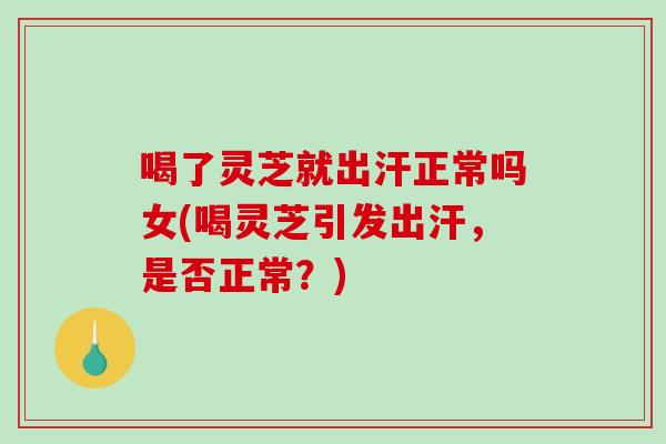 喝了灵芝就出汗正常吗女(喝灵芝引发出汗，是否正常？)