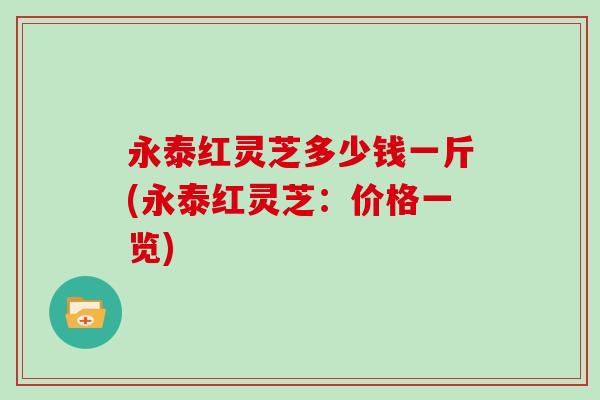 永泰红灵芝多少钱一斤(永泰红灵芝：价格一览)
