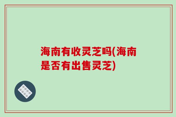 海南有收灵芝吗(海南是否有出售灵芝)