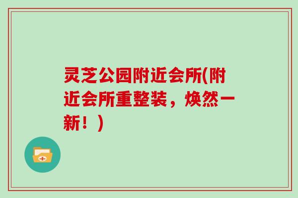 灵芝公园附近会所(附近会所重整装，焕然一新！)