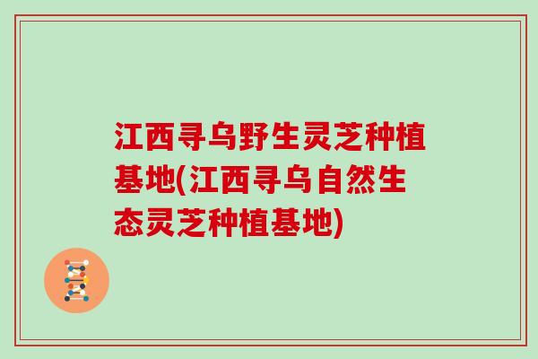 江西寻乌野生灵芝种植基地(江西寻乌自然生态灵芝种植基地)