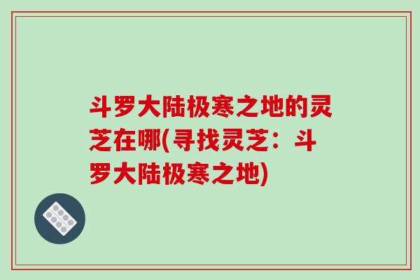 斗罗大陆极寒之地的灵芝在哪(寻找灵芝：斗罗大陆极寒之地)