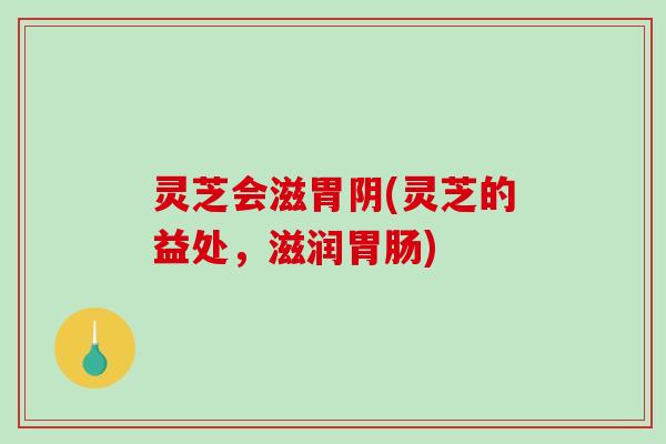 灵芝会滋胃阴(灵芝的益处，滋润)