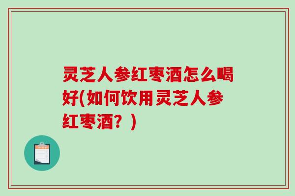 灵芝人参红枣酒怎么喝好(如何饮用灵芝人参红枣酒？)