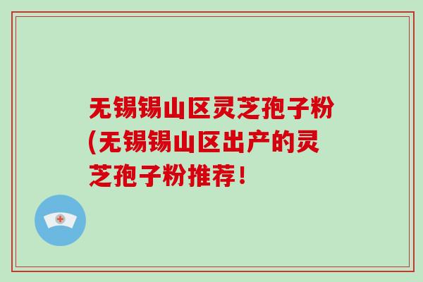 无锡锡山区灵芝孢子粉(无锡锡山区出产的灵芝孢子粉推荐！